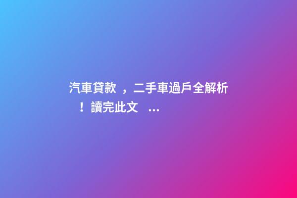 汽車貸款，二手車過戶全解析！讀完此文，從此不求人